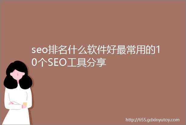 seo排名什么软件好最常用的10个SEO工具分享