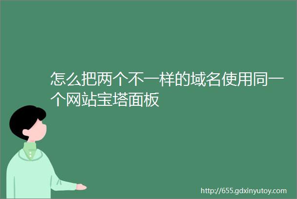 怎么把两个不一样的域名使用同一个网站宝塔面板