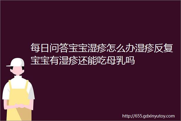 每日问答宝宝湿疹怎么办湿疹反复宝宝有湿疹还能吃母乳吗