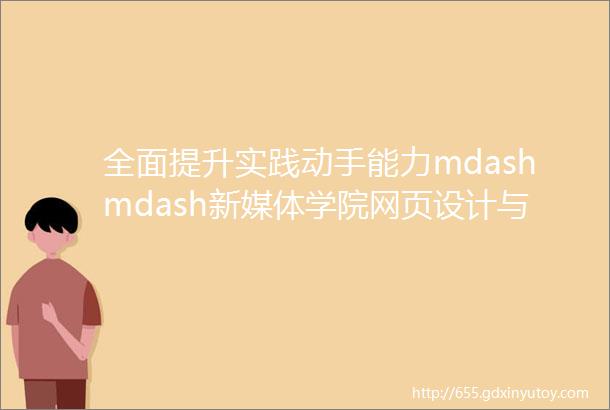 全面提升实践动手能力mdashmdash新媒体学院网页设计与制作成果展示系列一