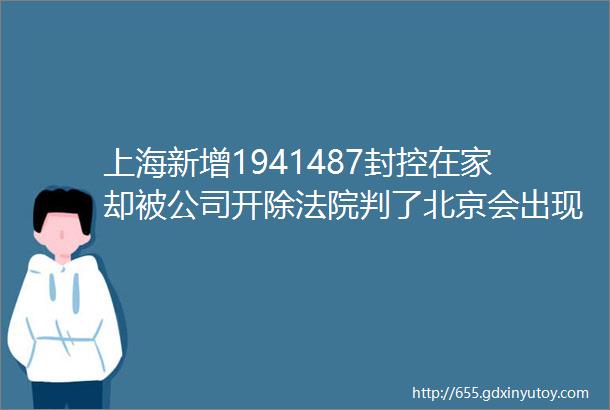 上海新增1941487封控在家却被公司开除法院判了北京会出现规模化新冠疫情吗吴尊友最新研判新西兰总理阳性