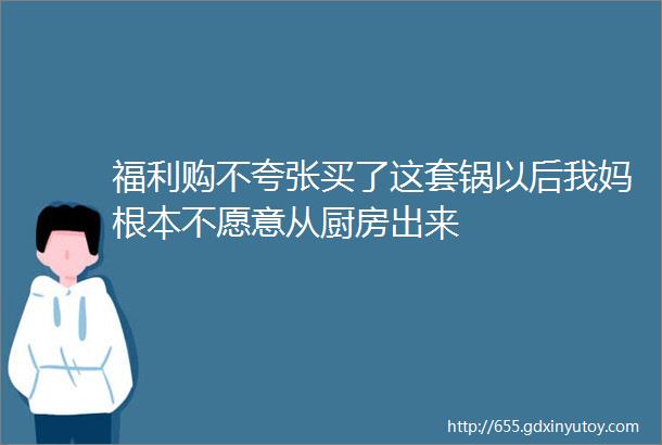 福利购不夸张买了这套锅以后我妈根本不愿意从厨房出来