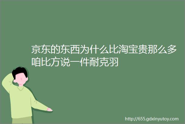 京东的东西为什么比淘宝贵那么多咱比方说一件耐克羽