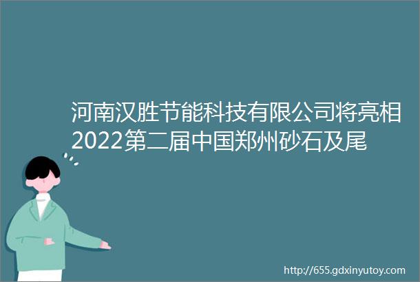 河南汉胜节能科技有限公司将亮相2022第二届中国郑州砂石及尾矿与建筑固废处理技术展览会